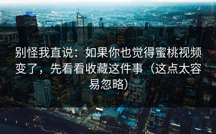 别怪我直说：如果你也觉得蜜桃视频变了，先看看收藏这件事（这点太容易忽略）