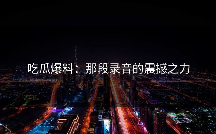 吃瓜爆料：那段录音的震撼之力