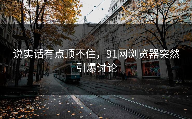 说实话有点顶不住，91网浏览器突然引爆讨论