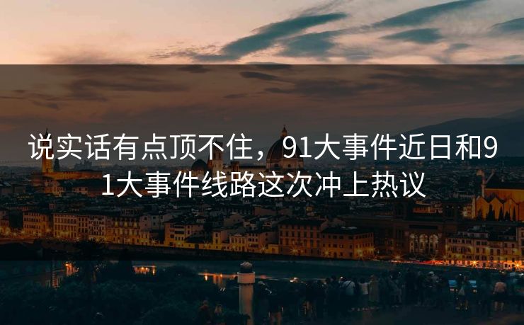 说实话有点顶不住，91大事件近日和91大事件线路这次冲上热议