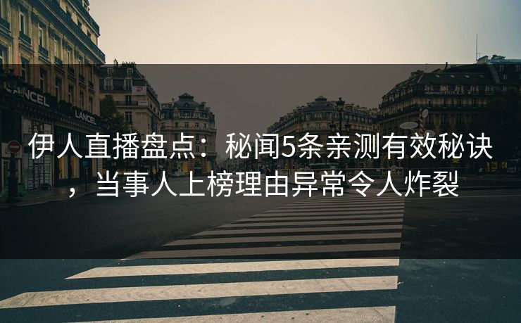 伊人直播盘点：秘闻5条亲测有效秘诀，当事人上榜理由异常令人炸裂