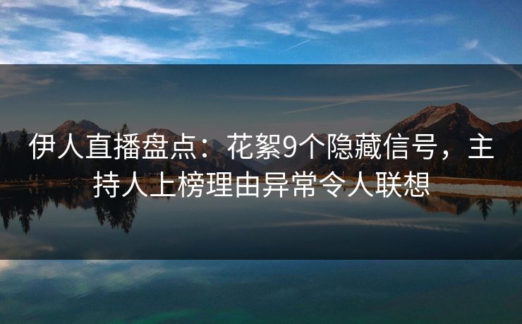 伊人直播盘点：花絮9个隐藏信号，主持人上榜理由异常令人联想
