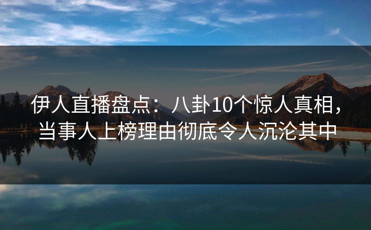 伊人直播盘点:八卦10个惊人真相,当事人上榜理由彻底令人沉沦其中
