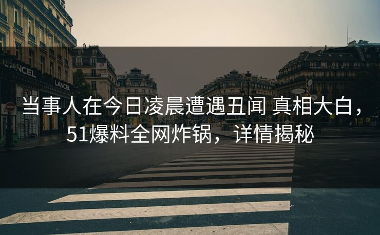 当事人在今日凌晨遭遇丑闻 真相大白，51爆料全网炸锅，详情揭秘