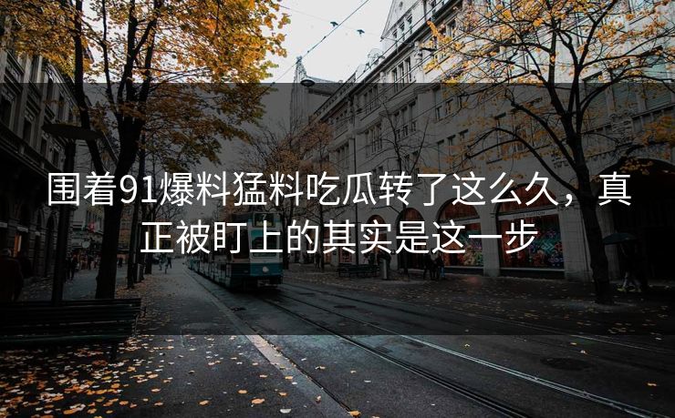 围着91爆料猛料吃瓜转了这么久，真正被盯上的其实是这一步